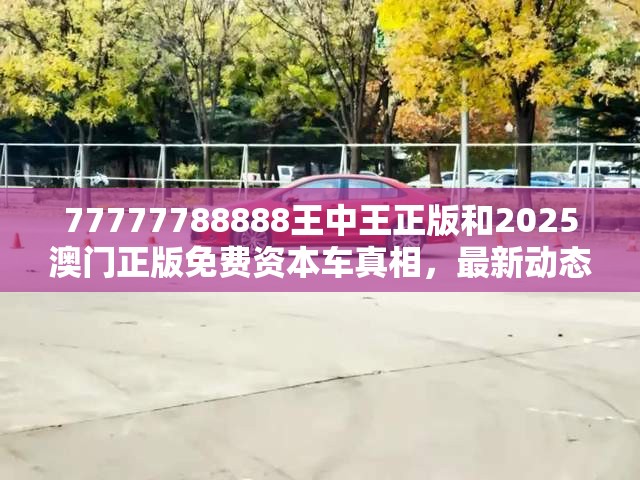 77777788888王中王正版和2025澳门正版免费资本车真相，最新动态深度解析与前瞻视频报道