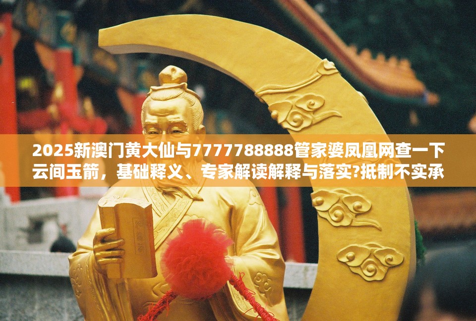 2025新澳门黄大仙与7777788888管家婆凤凰网查一下云间玉箭，基础释义、专家解读解释与落实?抵制不实承诺危害