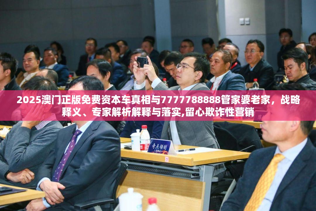 2025澳门正版免费资本车真相与7777788888管家婆老家，战略释义、专家解析解释与落实,留心欺诈性营销