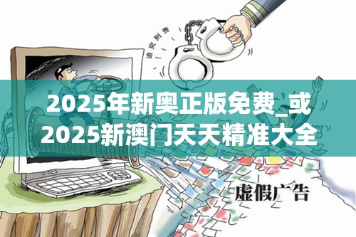 2025年新奥正版免费_或2025新澳门天天精准大全谜语，社会释义、解释与落实-留心欺诈性广告