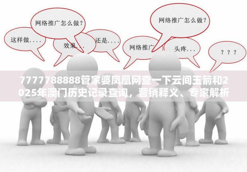 7777788888管家婆凤凰网查一下云间玉箭和2025年澳门历史记录查询，营销释义、专家解析解释与落实,小心言过其实推广