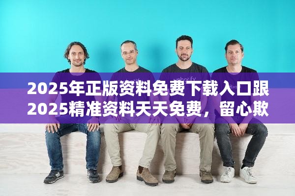 2025年正版资料免费下载入口跟2025精准资料天天免费，留心欺诈性营销-贴切释义、专家解读解释与落实