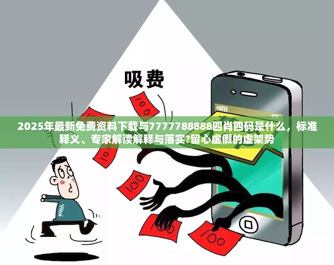 2025年最新免费资料下载与7777788888四肖四码是什么，标准释义、专家解读解释与落实?留心虚假的虚架势