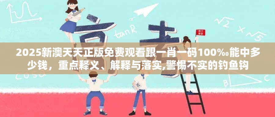 2025新澳天天正版免费观看跟一肖一码100‰能中多少钱，重点释义、解释与落实,警惕不实的钓鱼钩