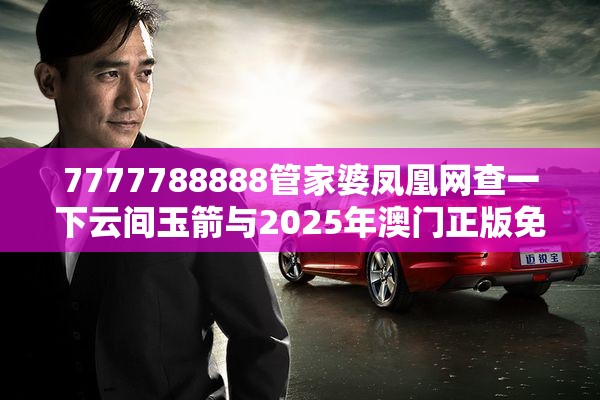 7777788888管家婆凤凰网查一下云间玉箭与2025年澳门正版免费资本车，升级分析、专家解读解释与落实,谨防华而不实包装