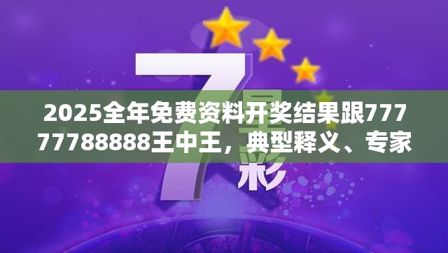 2025全年免费资料开奖结果跟77777788888王中王，典型释义、专家解析解释与落实?小心误导宣传风险