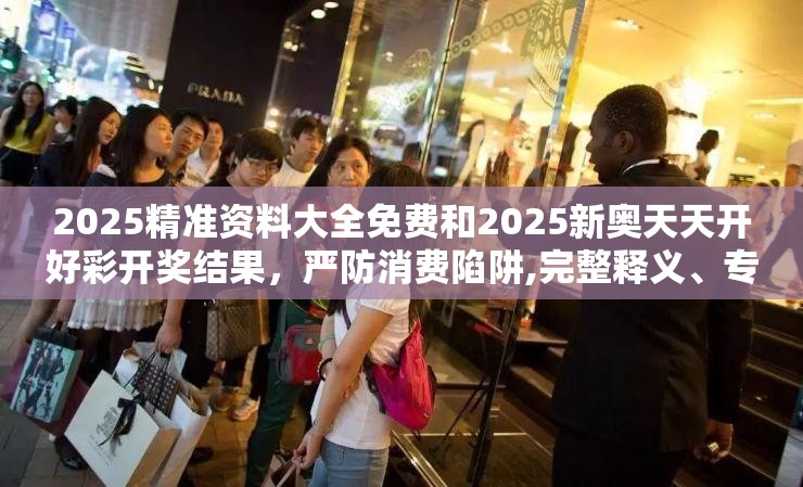 2025精准资料大全免费和2025新奥天天开好彩开奖结果，严防消费陷阱,完整释义、专家解析解释与落实