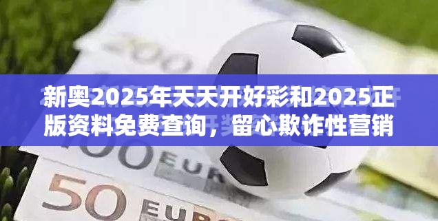 新奥2025年天天开好彩和2025正版资料免费查询，留心欺诈性营销-贴切释义、专家解读解释与落实