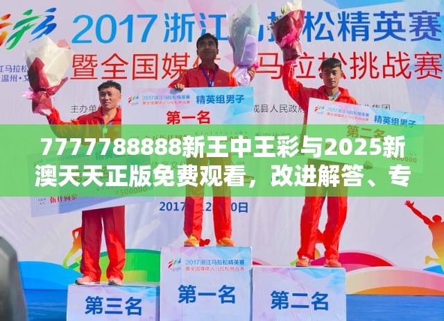 7777788888新王中王彩与2025新澳天天正版免费观看，改进解答、专家解析解释与落实?留心伪假宣传危害