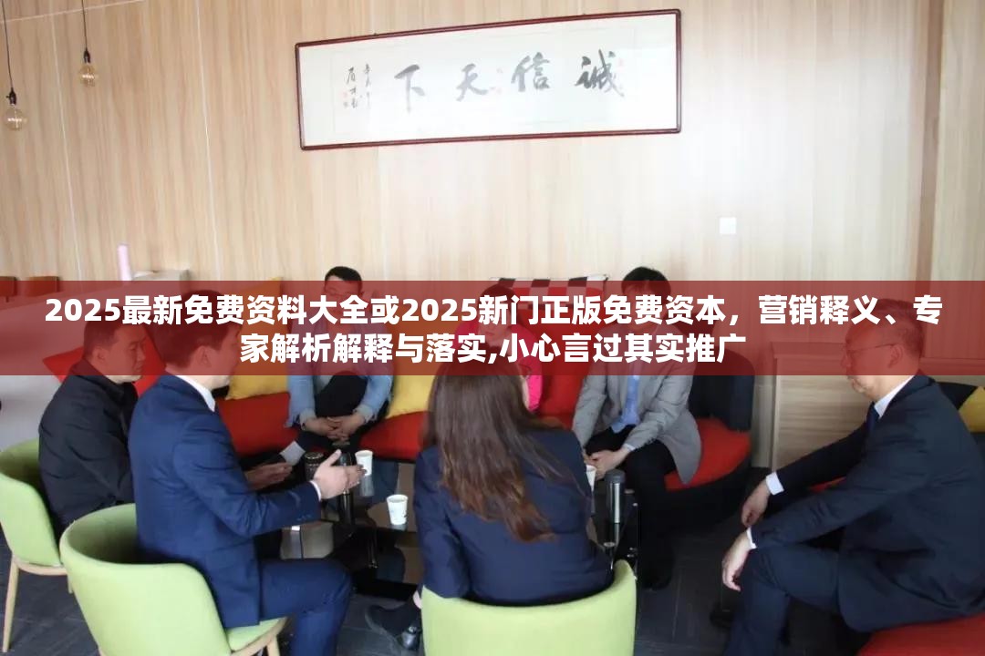 2025最新免费资料大全或2025新门正版免费资本，营销释义、专家解析解释与落实,小心言过其实推广