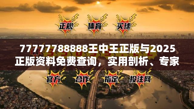 77777788888王中王正版与2025正版资料免费查询，实用剖析、专家解读解释与落实?