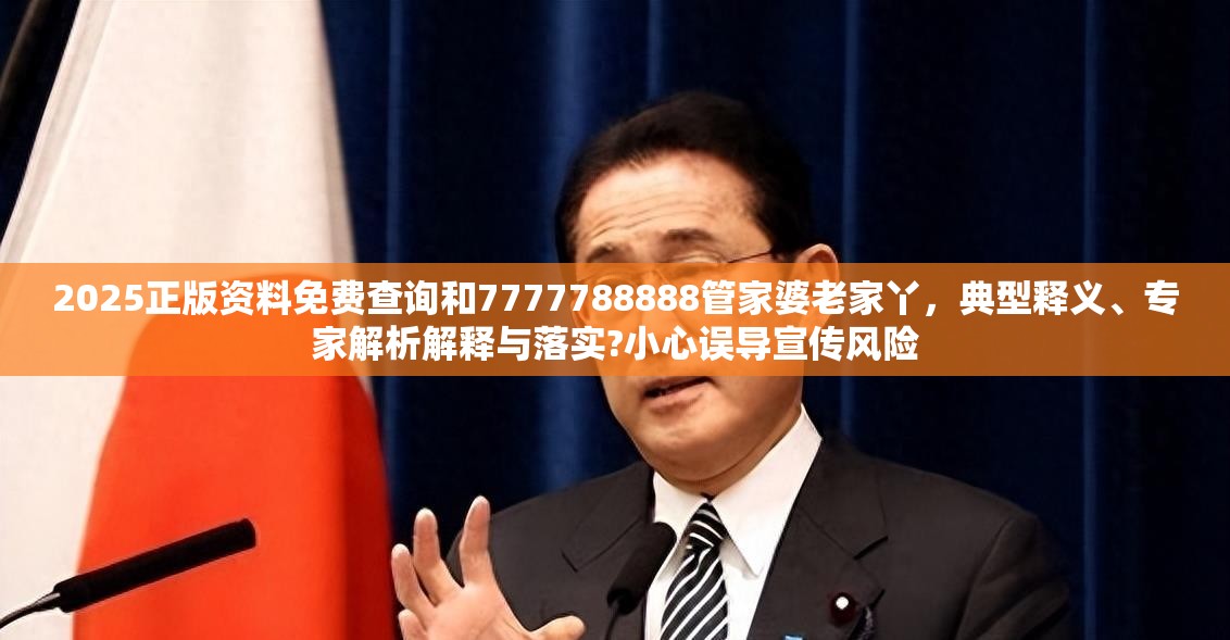 2025正版资料免费查询和7777788888管家婆老家丫，典型释义、专家解析解释与落实?小心误导宣传风险