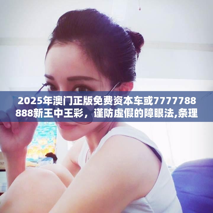 2025年澳门正版免费资本车或7777788888新王中王彩，谨防虚假的障眼法,条理释义、解释与落实