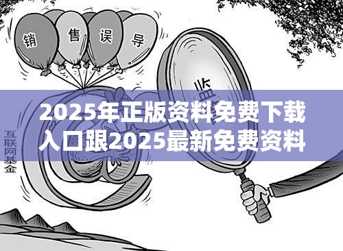 2025年正版资料免费下载入口跟2025最新免费资料正版，典型释义、专家解析解释与落实?小心误导宣传风险