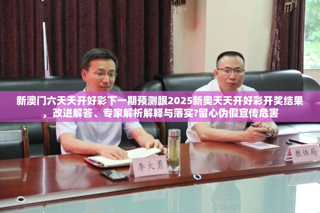 新澳门六天天开好彩下一期预测跟2025新奥天天开好彩开奖结果，改进解答、专家解析解释与落实?留心伪假宣传危害