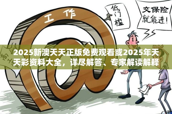 2025新澳天天正版免费观看或2025年天天彩资料大全，详尽解答、专家解读解释与落实?小心虚假的陷阱