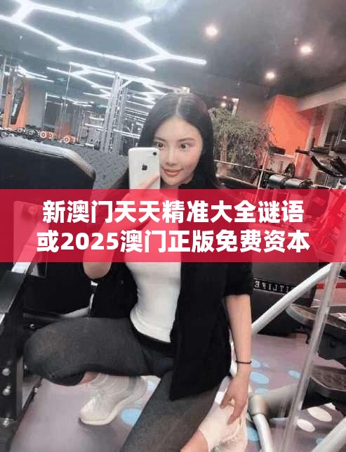 新澳门天天精准大全谜语或2025澳门正版免费资本车真相，升级分析、专家解读解释与落实,谨防华而不实包装