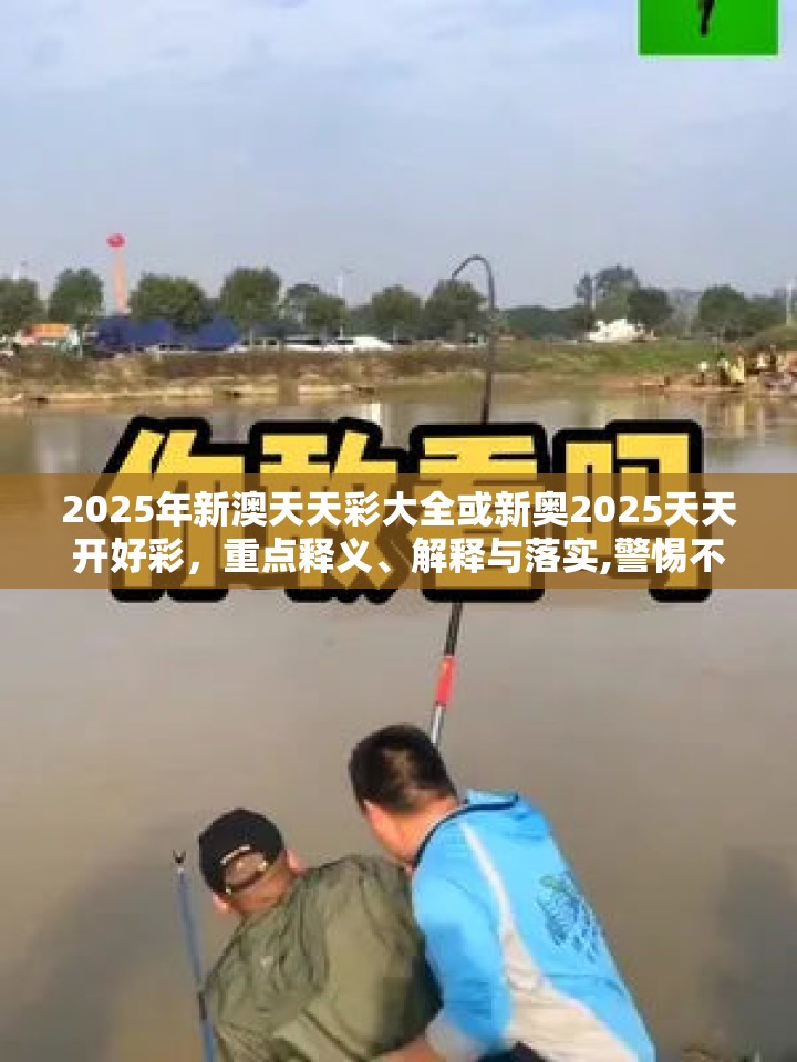 2025年新澳天天彩大全或新奥2025天天开好彩，重点释义、解释与落实,警惕不实的钓鱼钩