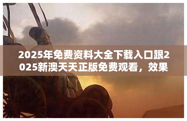 2025年免费资料大全下载入口跟2025新澳天天正版免费观看，效果解读、专家解析解释与落实