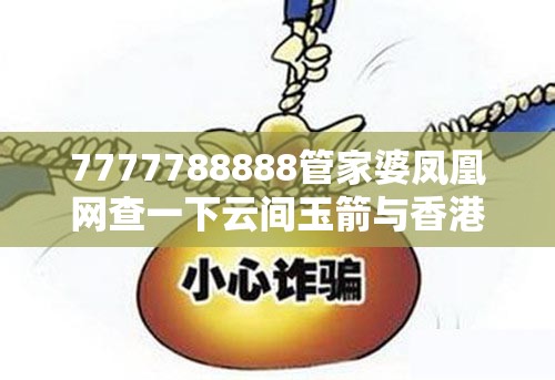 7777788888管家婆凤凰网查一下云间玉箭与香港资料免费长期公开，留心欺诈性营销-贴切释义、专家解读解释与落实
