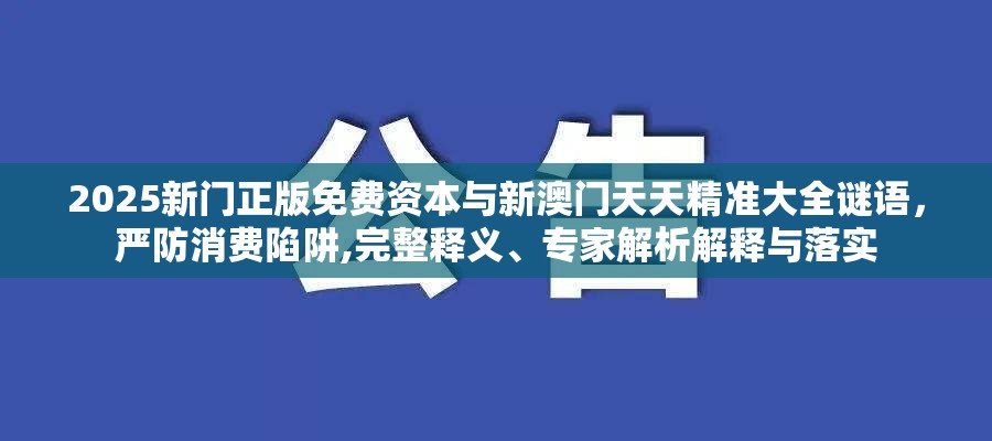2025新门正版免费资本与新澳门天天精准大全谜语，严防消费陷阱,完整释义、专家解析解释与落实