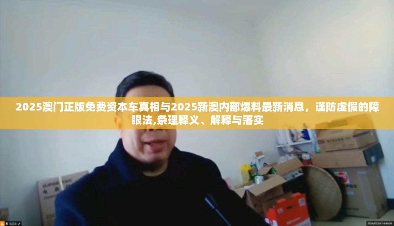 2025澳门正版免费资本车真相与2025新澳内部爆料最新消息，谨防虚假的障眼法,条理释义、解释与落实