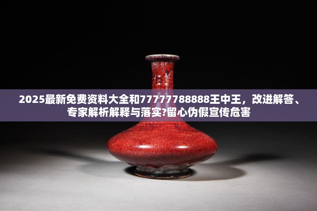 2025最新免费资料大全和77777788888王中王，改进解答、专家解析解释与落实?留心伪假宣传危害
