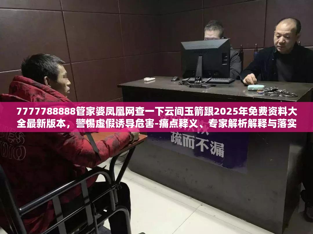 7777788888管家婆凤凰网查一下云间玉箭跟2025年免费资料大全最新版本，警惕虚假诱导危害-痛点释义、专家解析解释与落实