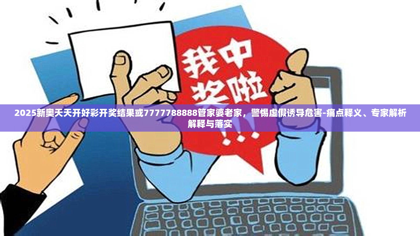 2025新奥天天开好彩开奖结果或7777788888管家婆老家，警惕虚假诱导危害-痛点释义、专家解析解释与落实