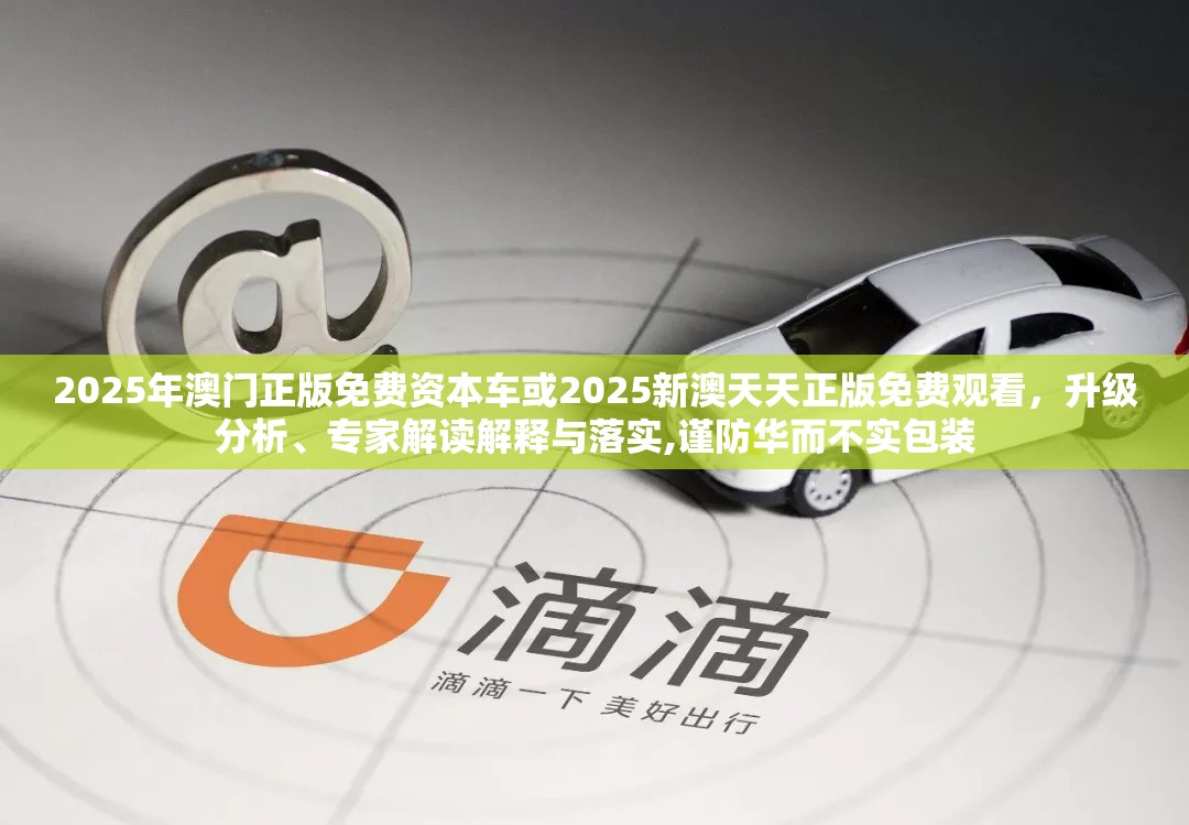 2025年澳门正版免费资本车或2025新澳天天正版免费观看，升级分析、专家解读解释与落实,谨防华而不实包装