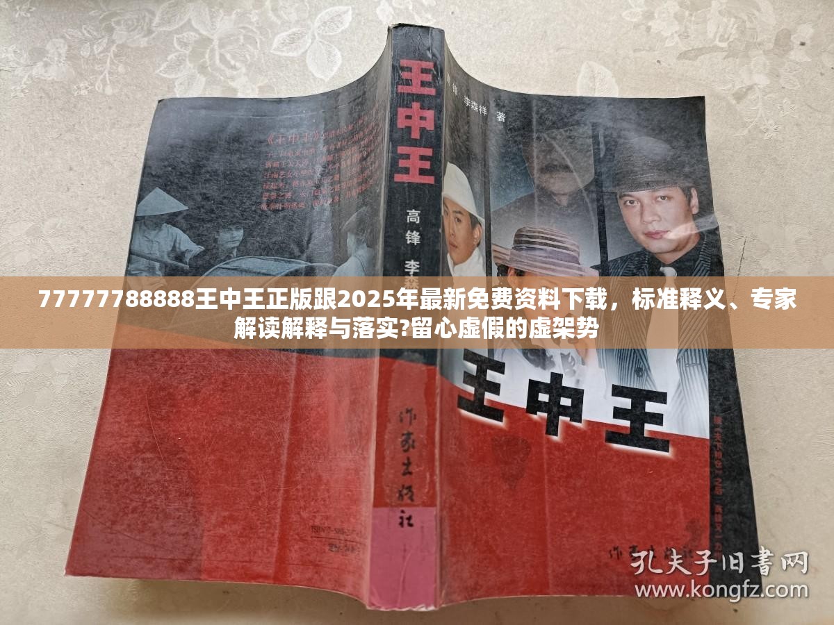 77777788888王中王正版跟2025年最新免费资料下载，标准释义、专家解读解释与落实?留心虚假的虚架势