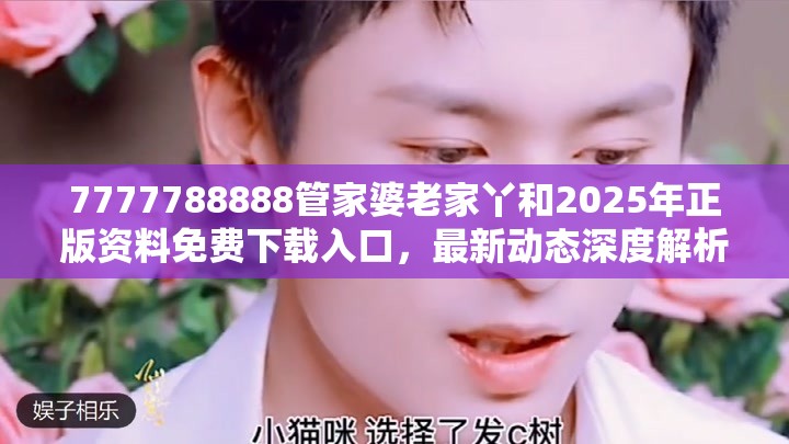 7777788888管家婆老家丫和2025年正版资料免费下载入口，最新动态深度解析与前瞻视频报道