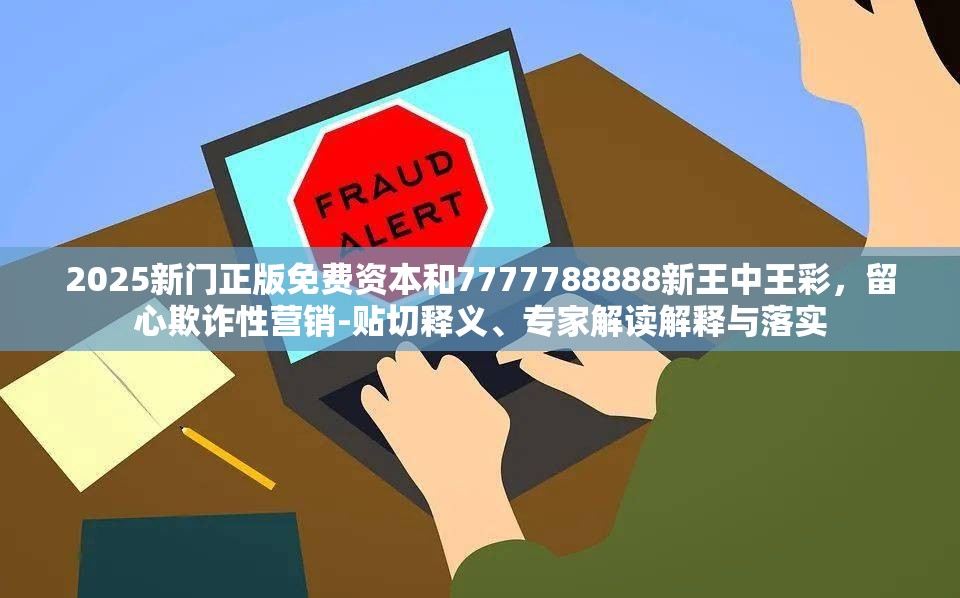 2025新门正版免费资本和7777788888新王中王彩，留心欺诈性营销-贴切释义、专家解读解释与落实