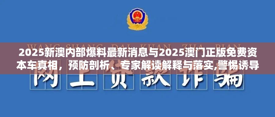 2025新澳内部爆料最新消息与2025澳门正版免费资本车真相，预防剖析、专家解读解释与落实,警惕诱导性陷阱