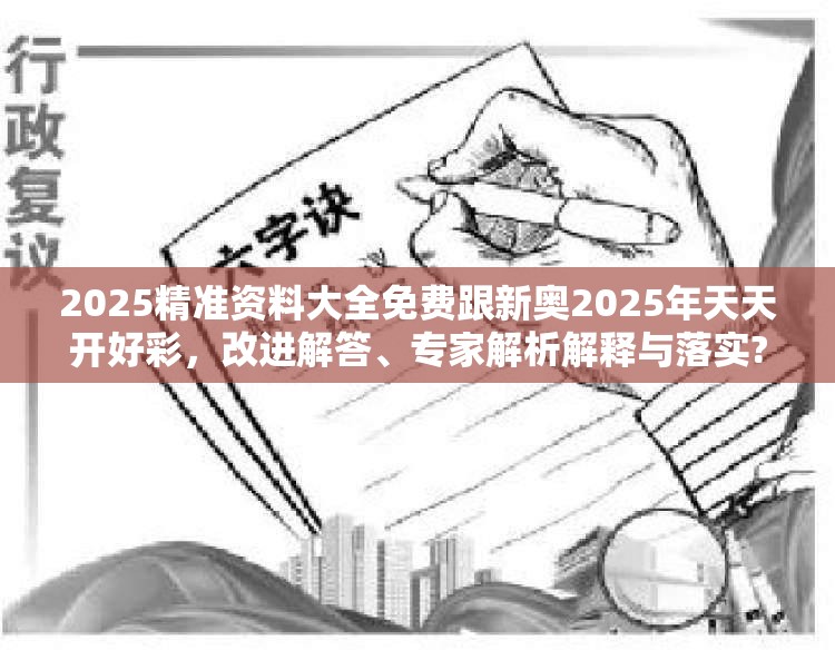 2025精准资料大全免费跟新奥2025年天天开好彩，改进解答、专家解析解释与落实?留心伪假宣传危害