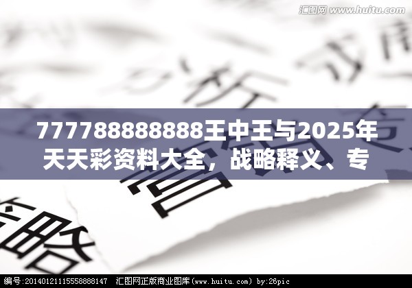 777788888888王中王与2025年天天彩资料大全，战略释义、专家解析解释与落实,留心欺诈性营销