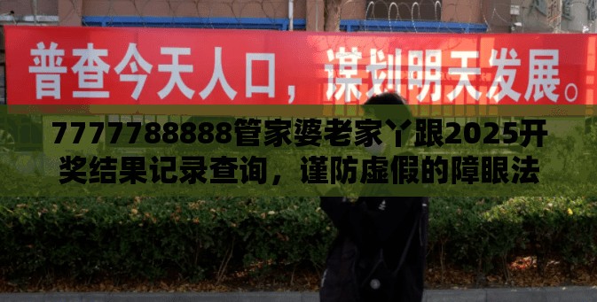 7777788888管家婆老家丫跟2025开奖结果记录查询，谨防虚假的障眼法,条理释义、解释与落实