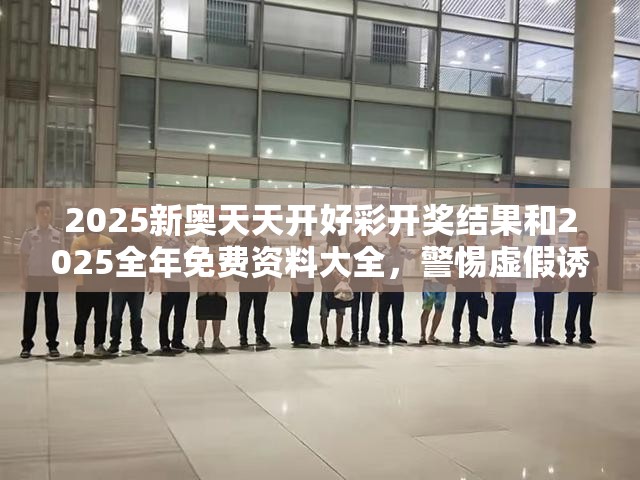 2025新奥天天开好彩开奖结果和2025全年免费资料大全，警惕虚假诱导危害-痛点释义、专家解析解释与落实