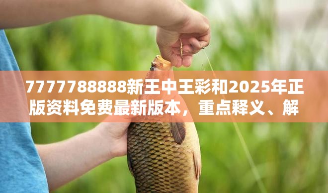 7777788888新王中王彩和2025年正版资料免费最新版本，重点释义、解释与落实,警惕不实的钓鱼钩