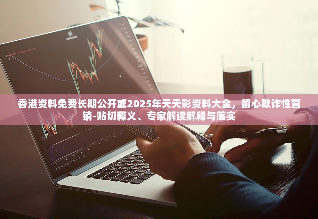 香港资料免费长期公开或2025年天天彩资料大全，留心欺诈性营销-贴切释义、专家解读解释与落实
