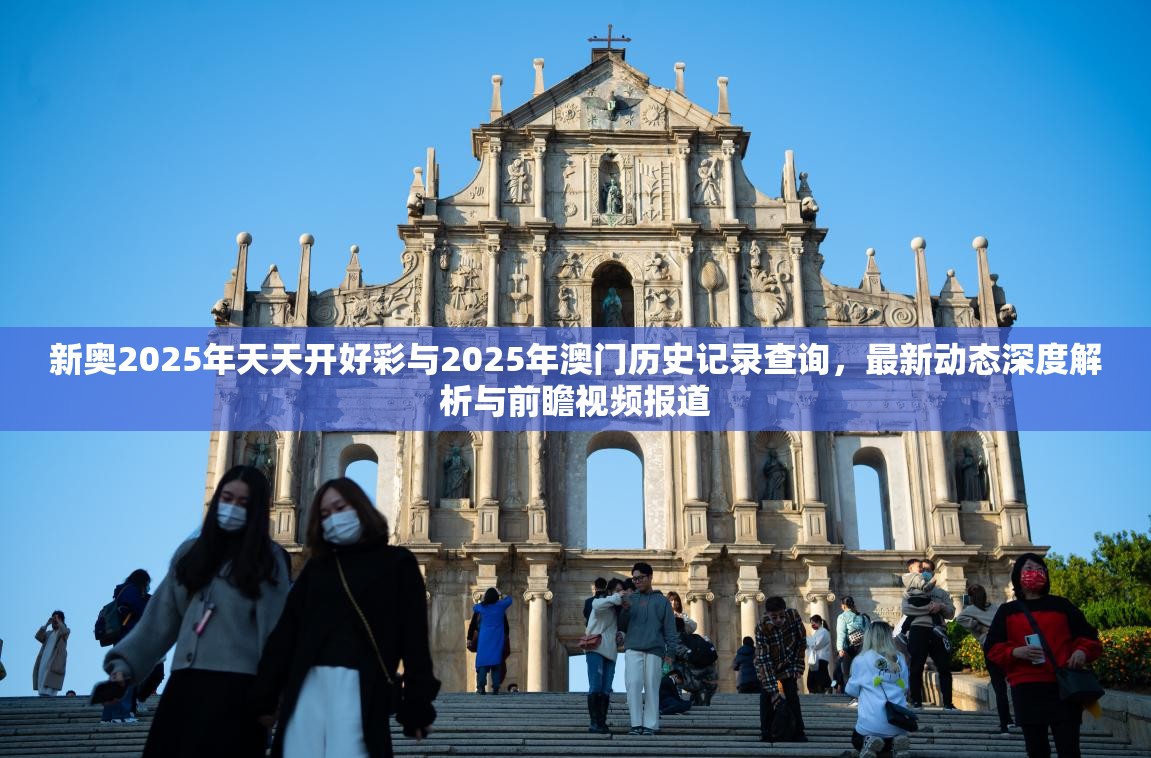 新奥2025年天天开好彩与2025年澳门历史记录查询，最新动态深度解析与前瞻视频报道