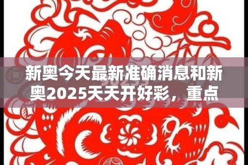 新奥今天最新准确消息和新奥2025天天开好彩，重点释义、解释与落实,警惕不实的钓鱼钩