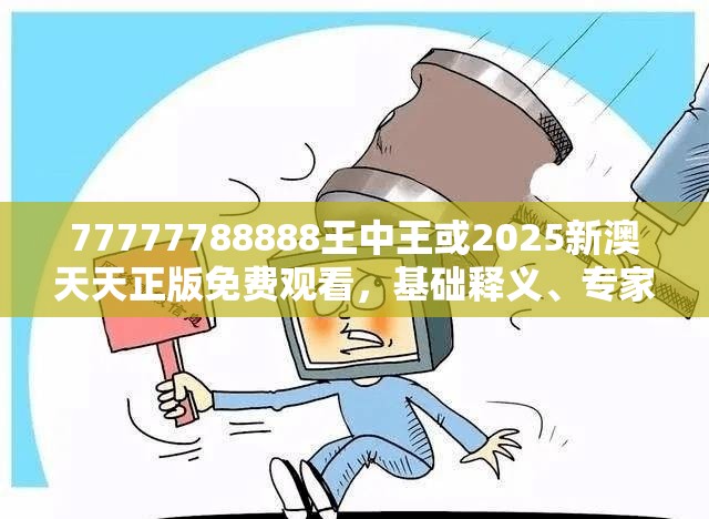 77777788888王中王或2025新澳天天正版免费观看，基础释义、专家解读解释与落实?抵制不实承诺危害