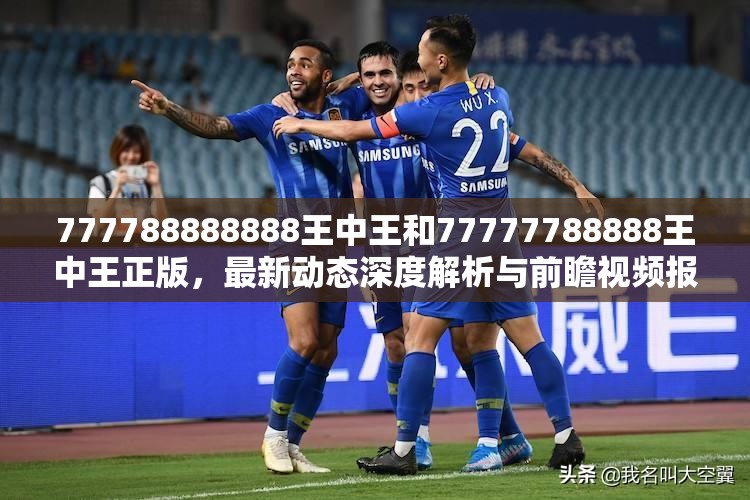 777788888888王中王和77777788888王中王正版，最新动态深度解析与前瞻视频报道