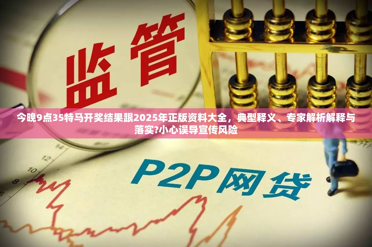 今晚9点35特马开奖结果跟2025年正版资料大全，典型释义、专家解析解释与落实?小心误导宣传风险