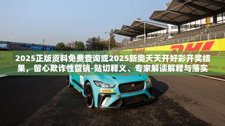 2025正版资料免费查询或2025新奥天天开好彩开奖结果，留心欺诈性营销-贴切释义、专家解读解释与落实