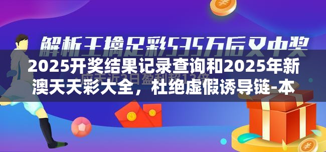 2025开奖结果记录查询和2025年新澳天天彩大全，杜绝虚假诱导链-本质释义、专家解析解释与落实