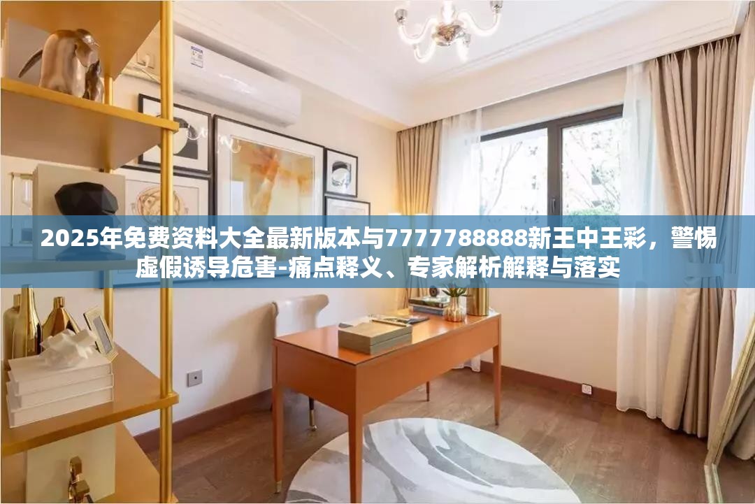 2025年免费资料大全最新版本与7777788888新王中王彩，警惕虚假诱导危害-痛点释义、专家解析解释与落实