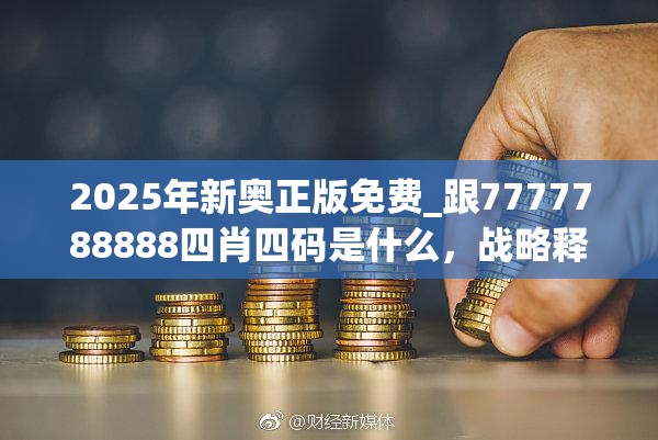 2025年新奥正版免费_跟7777788888四肖四码是什么，战略释义、专家解析解释与落实,留心欺诈性营销