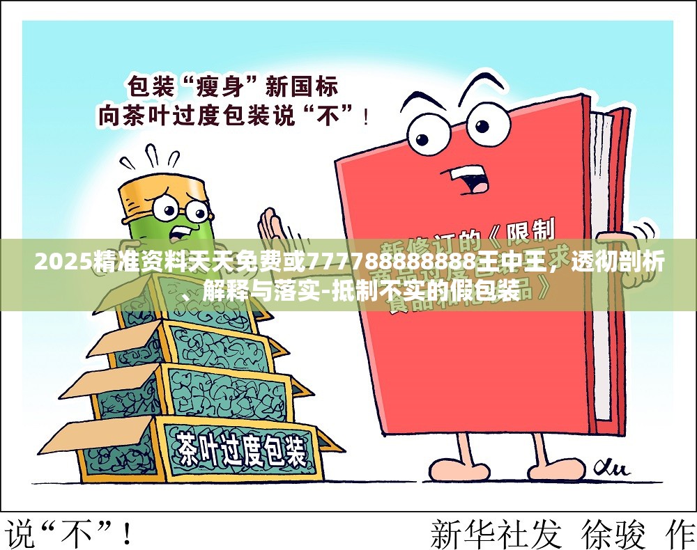 2025精准资料天天免费或777788888888王中王，透彻剖析、解释与落实-抵制不实的假包装